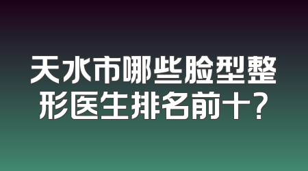 天水市哪些脸型整形医生排名前十？
