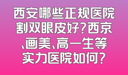 西安哪些正规医院割双眼皮好？西京、画美、高一生等实力医院如何？