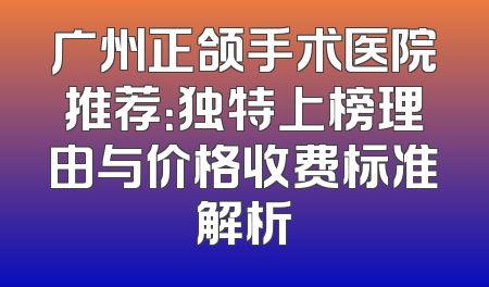 广州正颌手术医院推荐：独特上榜理由与价格收费标准解析