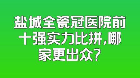 盐城全瓷冠医院前十强实力比拼，哪家更出众？