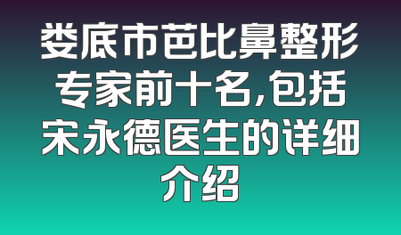 娄底市芭比鼻整形专家前十名，包括宋永德医生的详细介绍