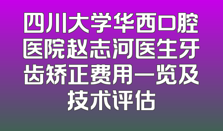 四川大学华西口腔医院赵志河医生牙齿矫正费用一览及技术评估
