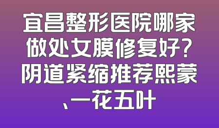 宜昌整形医院哪家做处女膜修复好？阴道紧缩推荐熙蒙、一花五叶