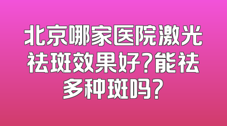北京哪家医院激光祛斑效果好？能祛多种斑吗？