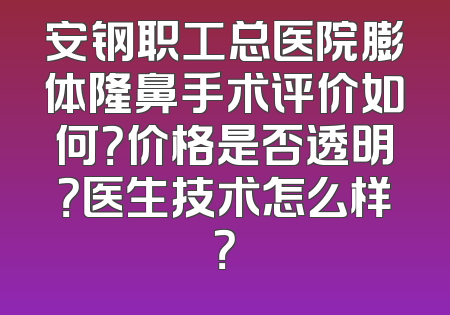 安钢职工总医院膨体隆鼻手术评价如何？价格是否透明？医生技术怎么样？