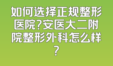 如何选择正规整形医院？安医大二附院整形外科怎么样？