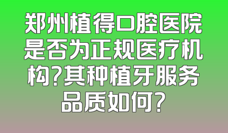 郑州植得口腔医院是否为正规医疗机构？其种植牙服务品质如何？