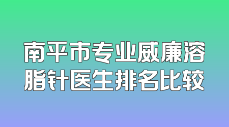南平市专业威廉溶脂针医生排名比较