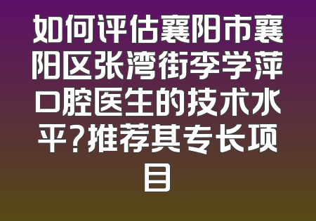 如何评估襄阳市襄阳区张湾街李学萍口腔医生的技术水平？推荐其专长项目