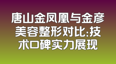 唐山金凤凰与金彦美容整形对比：技术口碑实力展现