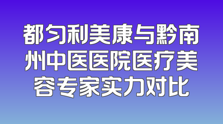 都匀利美康与黔南州中医医院医疗美容专家实力对比