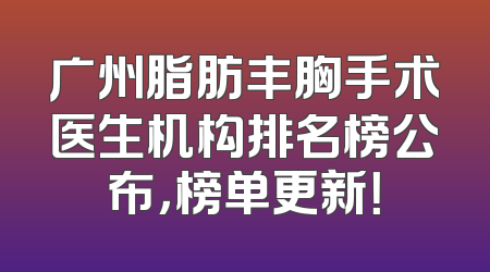 广州脂肪丰胸手术医生机构排名榜公布，榜单更新！