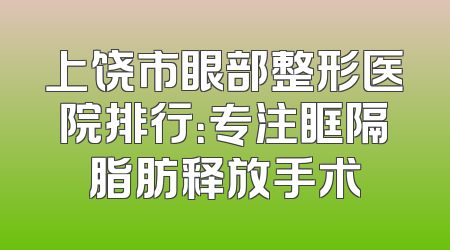 上饶市眼部整形医院排行：专注眶隔脂肪释放手术