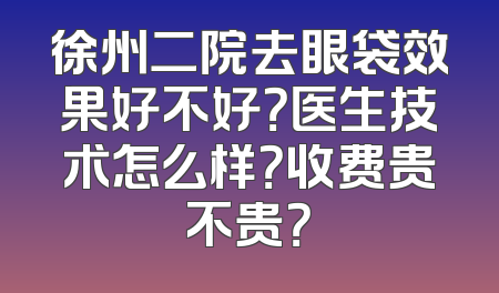 徐州二院去眼袋效果好不好？医生技术怎么样？收费贵不贵？