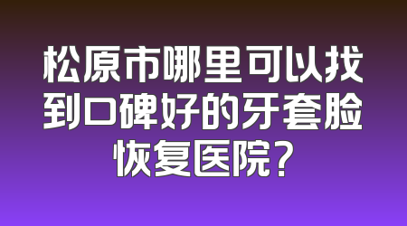 松原市哪里可以找到口碑好的牙套脸恢复医院？