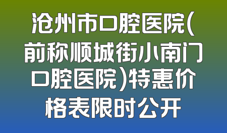 沧州市口腔医院（前称顺城街小南门口腔医院）特惠价格表限时公开
