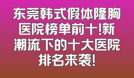东莞韩式假体隆胸医院榜单前十！新潮流下的十大医院排名来袭！