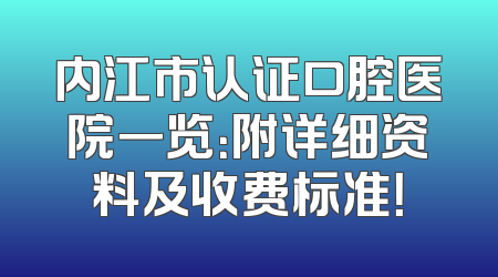 内江市认证口腔医院一览：附详细资料及收费标准！