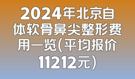 2024年北京自体软骨鼻尖整形费用一览（平均报价11212元）