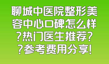 聊城中医院整形美容中心口碑怎么样？热门医生推荐？？参考费用分享！
