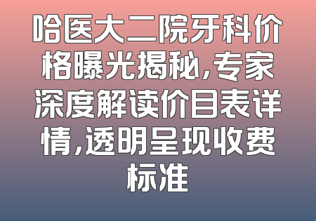 哈医大二院牙科价格曝光揭秘，专家深度解读价目表详情，透明呈现收费标准