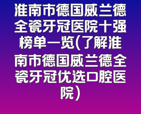 淮南市德国威兰德全瓷牙冠医院十强榜单一览（了解淮南市德国威兰德全瓷牙冠优选口腔医院）