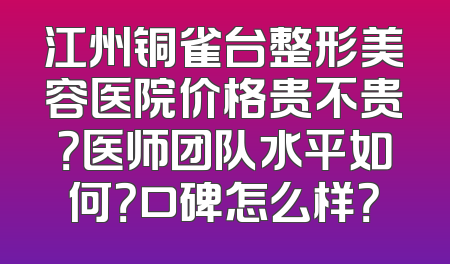 江州铜雀台整形美容医院价格贵不贵？医师团队水平如何？口碑怎么样？