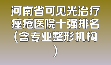 河南省可见光治疗痤疮医院十强排名（含专业整形机构）