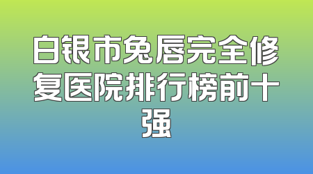 白银市兔唇完全修复医院排行榜前十强