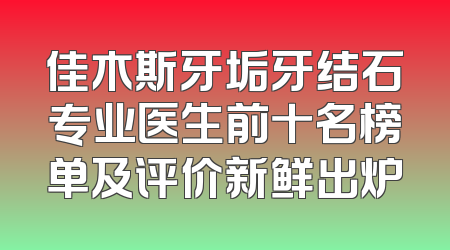 佳木斯牙垢牙结石专业医生前十名榜单及评价新鲜出炉