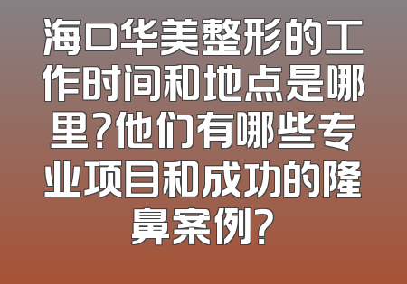 海口华美整形的工作时间和地点是哪里？他们有哪些专业项目和成功的隆鼻案例？