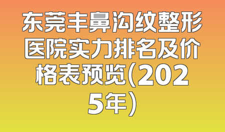 东莞丰鼻沟纹整形医院实力排名及价格表预览（2025年）