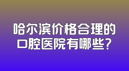 哈尔滨价格合理的口腔医院有哪些？