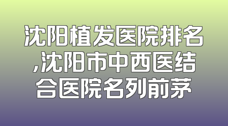 沈阳植发医院排名，沈阳市中西医结合医院名列前茅