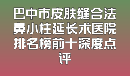 巴中市皮肤缝合法鼻小柱延长术医院排名榜前十深度点评