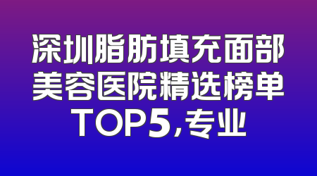 深圳脂肪填充面部美容医院精选榜单TOP5，专业
