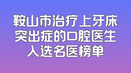鞍山市治疗上牙床突出症的口腔医生入选名医榜单
