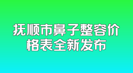 抚顺市鼻子整容价格表全新发布