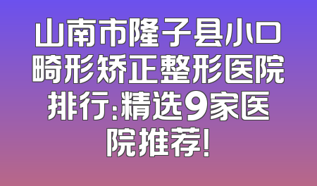 山南市隆子县小口畸形矫正整形医院排行：精选9家医院推荐！