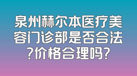 泉州赫尔本医疗美容门诊部是否合法？价格合理吗？