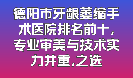 德阳市牙龈萎缩手术医院排名前十，专业审美与技术实力并重，之选
