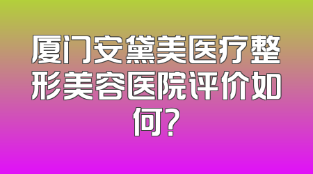 厦门安黛美医疗整形美容医院评价如何？