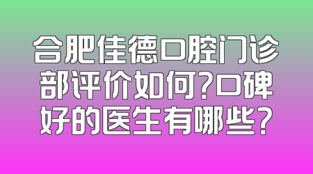 合肥佳德口腔门诊部评价如何？口碑好的医生有哪些？