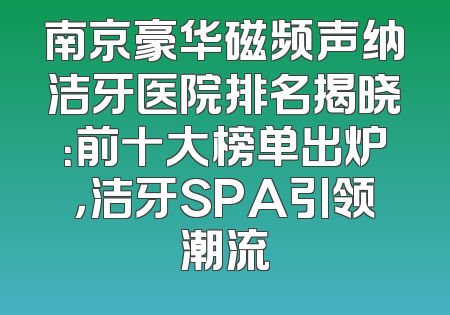 南京豪华磁频声纳洁牙医院排名揭晓：前十大榜单出炉，洁牙SPA引领潮流