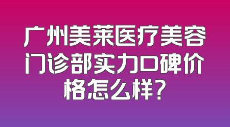 广州美莱医疗美容门诊部实力口碑价格怎么样？