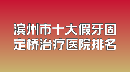 滨州市十大假牙固定桥治疗医院排名