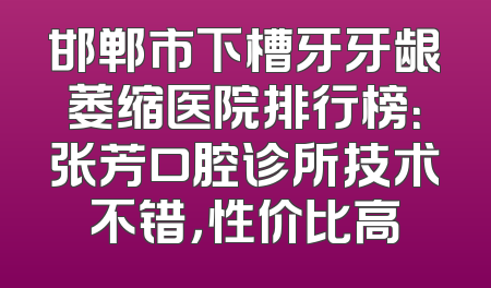 邯郸市下槽牙牙龈萎缩医院排行榜：张芳口腔诊所技术不错，性价比高