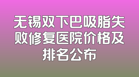 无锡双下巴吸脂失败修复医院价格及排名公布