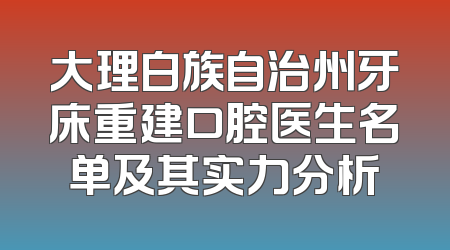 大理白族自治州牙床重建口腔医生名单及其实力分析