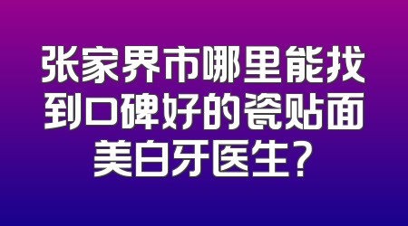 张家界市哪里能找到口碑好的瓷贴面美白牙医生？
